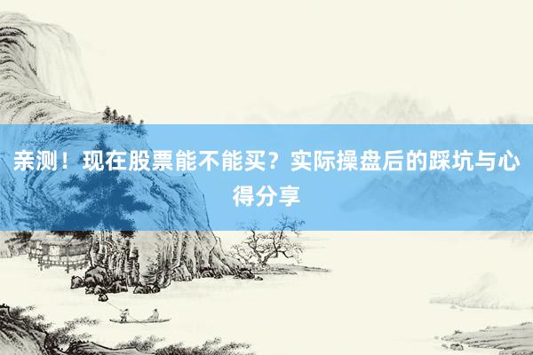 亲测！现在股票能不能买？实际操盘后的踩坑与心得分享