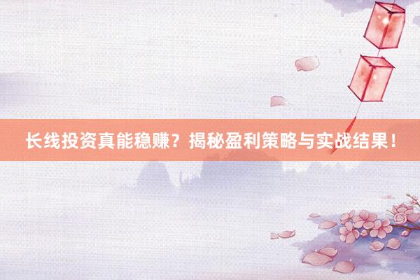 长线投资真能稳赚？揭秘盈利策略与实战结果！