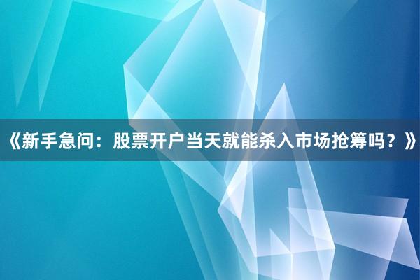 《新手急问:股票开户当天就能杀入市场抢筹吗?》