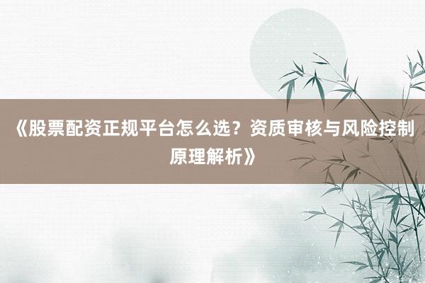 《股票配资正规平台怎么选？资质审核与风险控制原理解析》