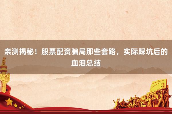 亲测揭秘！股票配资骗局那些套路，实际踩坑后的血泪总结