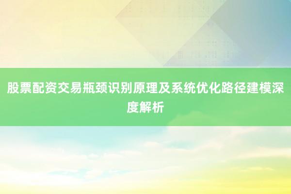 股票配资交易瓶颈识别原理及系统优化路径建模深度解析