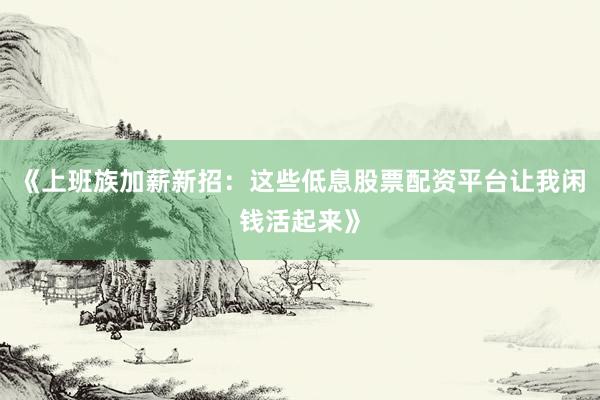 《上班族加薪新招：这些低息股票配资平台让我闲钱活起来》