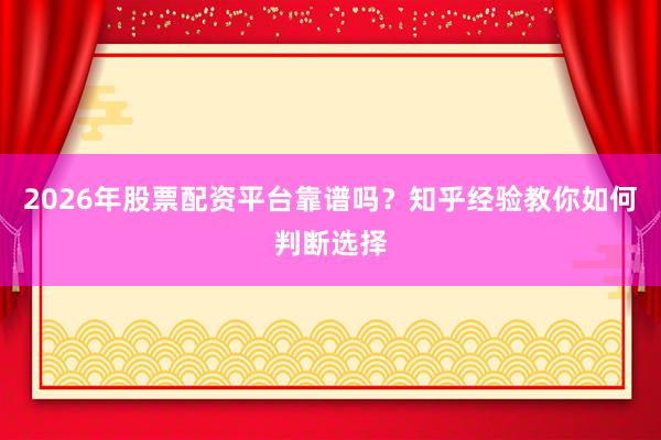 2026年股票配资平台靠谱吗？知乎经验教你如何判断选择