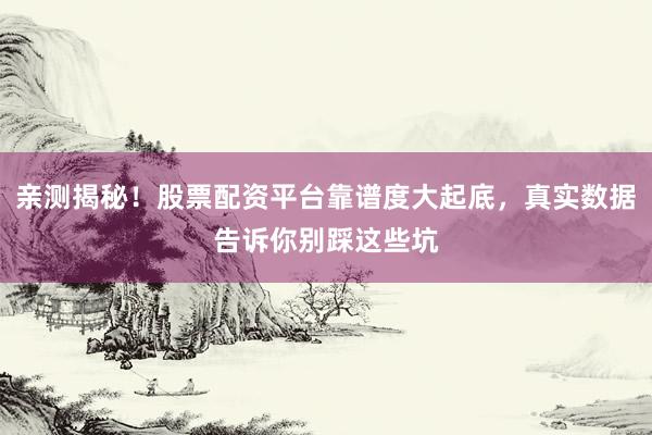 亲测揭秘！股票配资平台靠谱度大起底，真实数据告诉你别踩这些坑