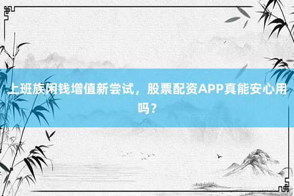 上班族闲钱增值新尝试，股票配资APP真能安心用吗？