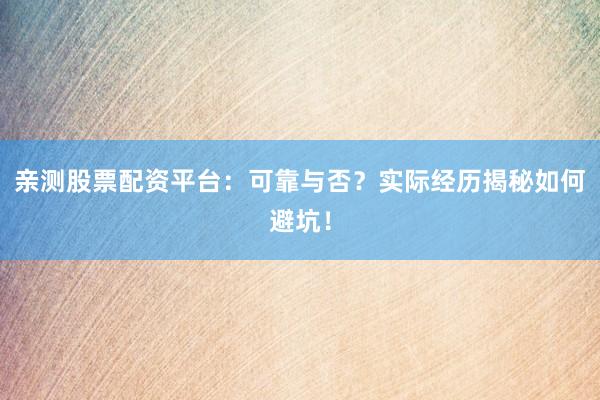 亲测股票配资平台：可靠与否？实际经历揭秘如何避坑！
