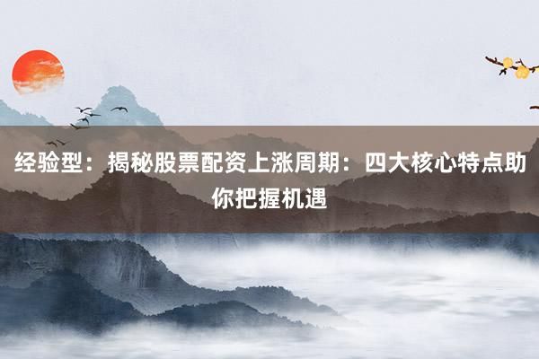 经验型：揭秘股票配资上涨周期：四大核心特点助你把握机遇