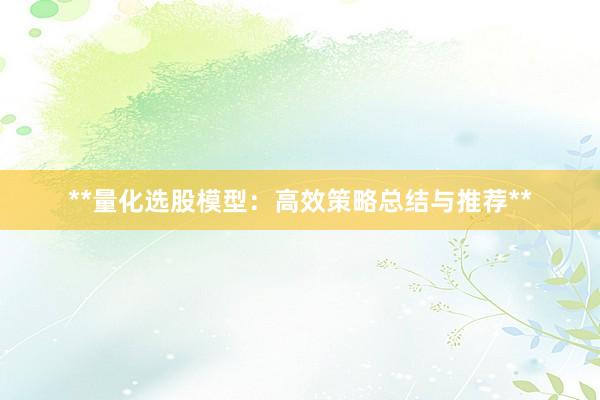 **量化选股模型：高效策略总结与推荐**
