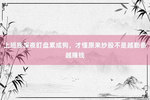 上班族深夜盯盘累成狗,才懂原来炒股不是越勤奋越赚钱