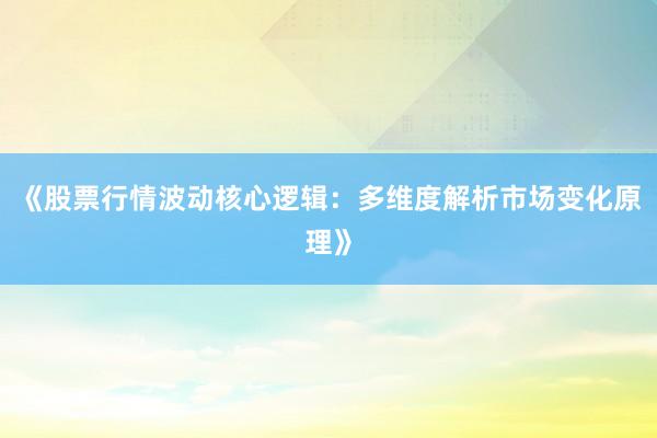 《股票行情波动核心逻辑：多维度解析市场变化原理》