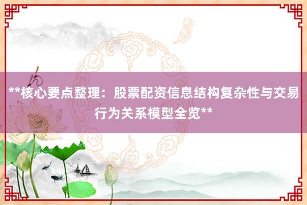 **核心要点整理：股票配资信息结构复杂性与交易行为关系模型全览**