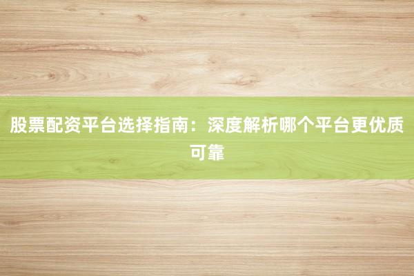 股票配资平台选择指南：深度解析哪个平台更优质可靠