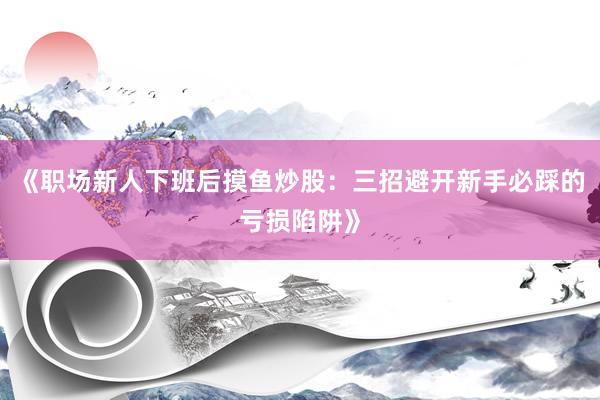 《职场新人下班后摸鱼炒股：三招避开新手必踩的亏损陷阱》
