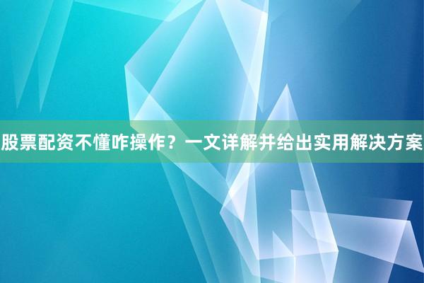 股票配资不懂咋操作？一文详解并给出实用解决方案