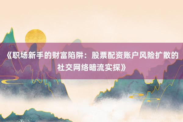 《职场新手的财富陷阱：股票配资账户风险扩散的社交网络暗流实探》