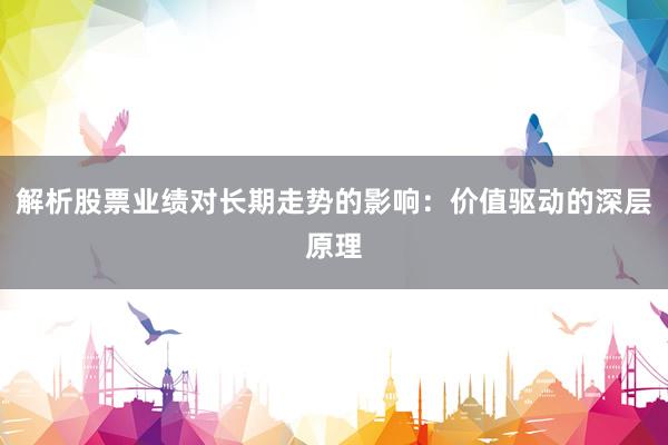 解析股票业绩对长期走势的影响：价值驱动的深层原理