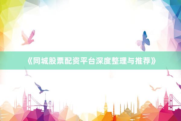 《同城股票配资平台深度整理与推荐》