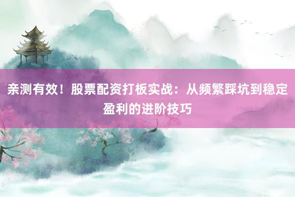 亲测有效！股票配资打板实战：从频繁踩坑到稳定盈利的进阶技巧