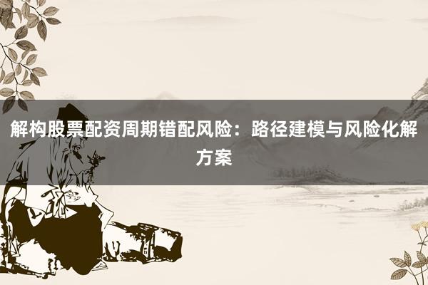 解构股票配资周期错配风险：路径建模与风险化解方案
