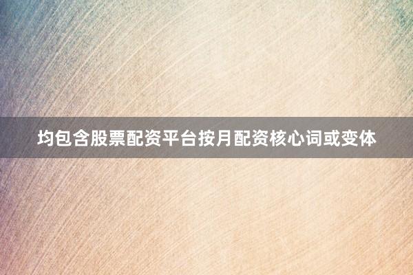 均包含股票配资平台按月配资核心词或变体