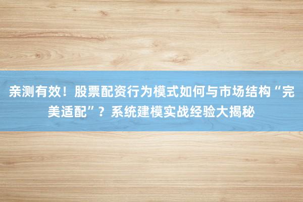 亲测有效！股票配资行为模式如何与市场结构“完美适配”？系统建模实战经验大揭秘