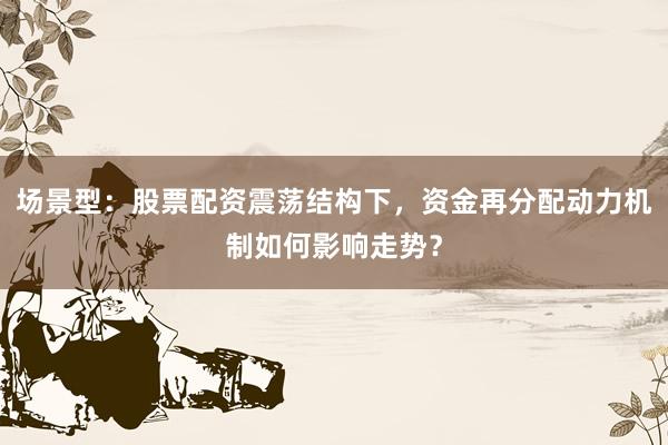 场景型：股票配资震荡结构下，资金再分配动力机制如何影响走势？