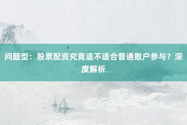 问题型：股票配资究竟适不适合普通散户参与？深度解析