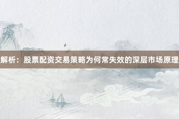 解析：股票配资交易策略为何常失效的深层市场原理