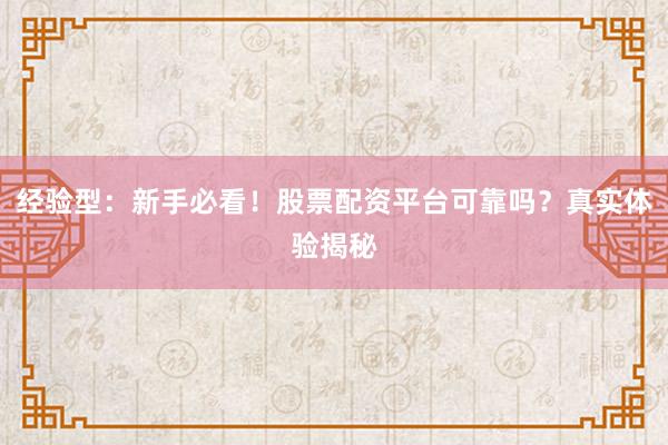 经验型：新手必看！股票配资平台可靠吗？真实体验揭秘