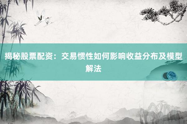 揭秘股票配资：交易惯性如何影响收益分布及模型解法