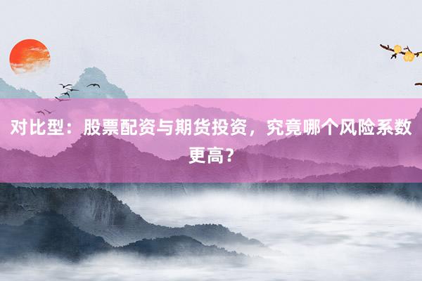 对比型：股票配资与期货投资，究竟哪个风险系数更高？