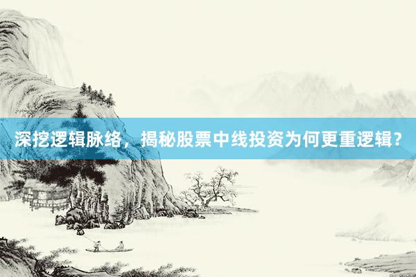 深挖逻辑脉络，揭秘股票中线投资为何更重逻辑？