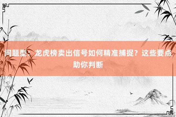 问题型：龙虎榜卖出信号如何精准捕捉？这些要点助你判断