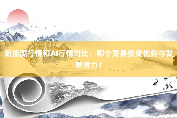 新能源行情和AI行情对比：哪个更具投资优势与发展潜力？