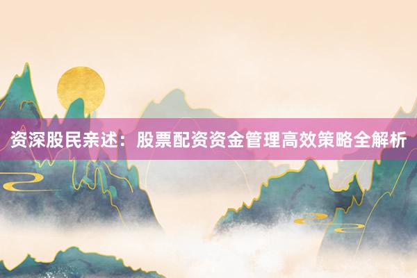 资深股民亲述：股票配资资金管理高效策略全解析