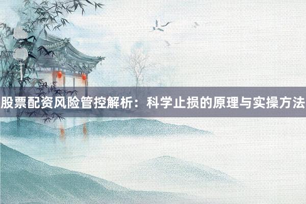 股票配资风险管控解析：科学止损的原理与实操方法