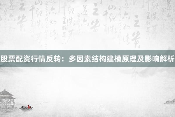 股票配资行情反转：多因素结构建模原理及影响解析