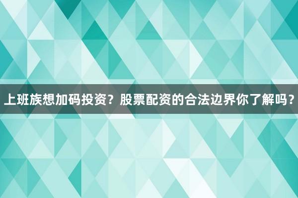 上班族想加码投资？股票配资的合法边界你了解吗？