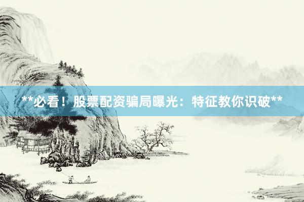 **必看！股票配资骗局曝光：特征教你识破**