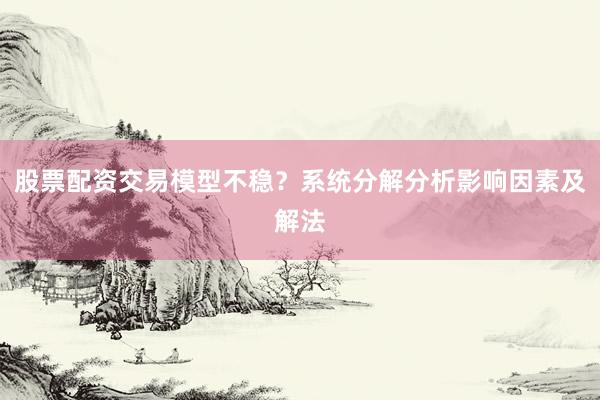 股票配资交易模型不稳？系统分解分析影响因素及解法