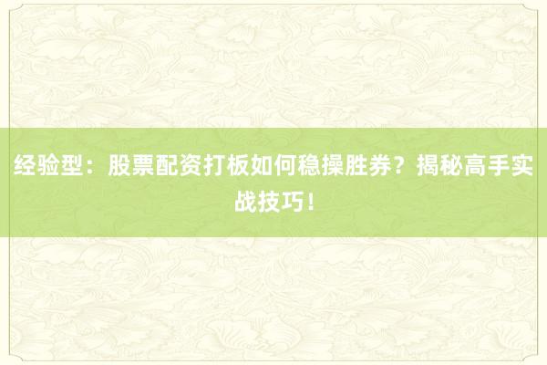 经验型：股票配资打板如何稳操胜券？揭秘高手实战技巧！