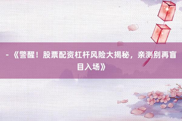 - 《警醒！股票配资杠杆风险大揭秘，亲测别再盲目入场》