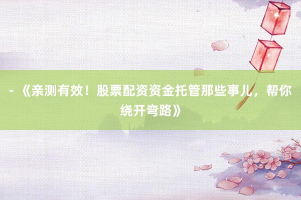 - 《亲测有效！股票配资资金托管那些事儿，帮你绕开弯路》