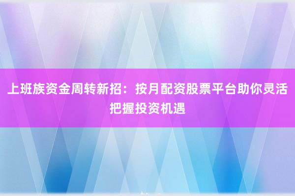 上班族资金周转新招：按月配资股票平台助你灵活把握投资机遇
