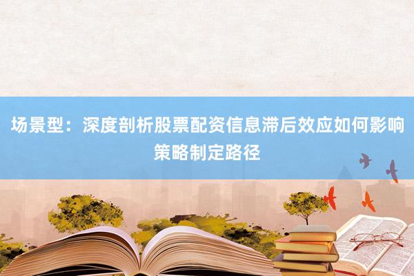 场景型：深度剖析股票配资信息滞后效应如何影响策略制定路径