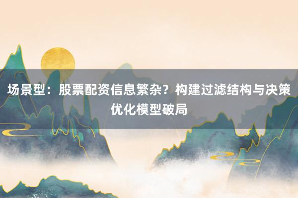 场景型：股票配资信息繁杂？构建过滤结构与决策优化模型破局
