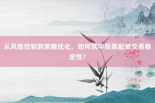从风险控制到策略优化，如何筑牢股票配资交易稳定性？