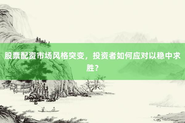 股票配资市场风格突变，投资者如何应对以稳中求胜？