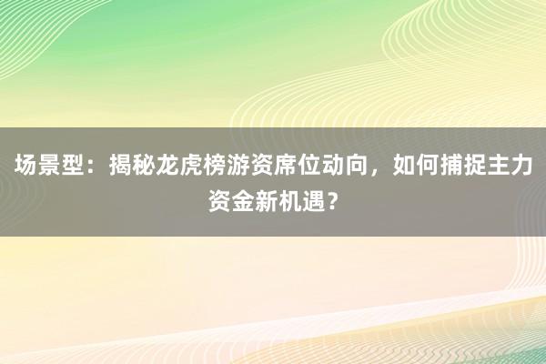 场景型：揭秘龙虎榜游资席位动向，如何捕捉主力资金新机遇？